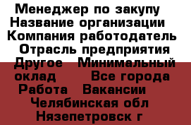 Менеджер по закупу › Название организации ­ Компания-работодатель › Отрасль предприятия ­ Другое › Минимальный оклад ­ 1 - Все города Работа » Вакансии   . Челябинская обл.,Нязепетровск г.